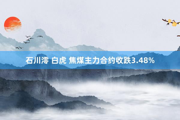 石川澪 白虎 焦煤主力合约收跌3.48%