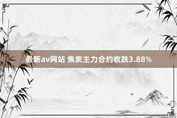 最新av网站 焦炭主力合约收跌3.88%