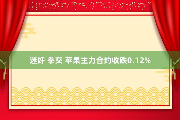 迷奸 拳交 苹果主力合约收跌0.12%