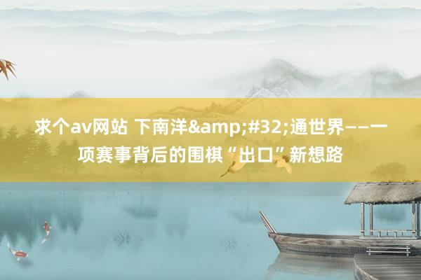 求个av网站 下南洋&#32;通世界——一项赛事背后的围棋“出口”新想路