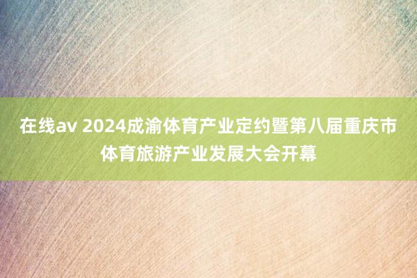 在线av 2024成渝体育产业定约暨第八届重庆市体育旅游产业发展大会开幕