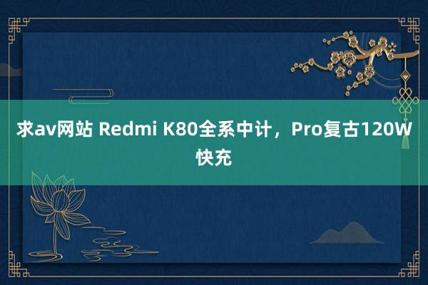 求av网站 Redmi K80全系中计，Pro复古120W快充