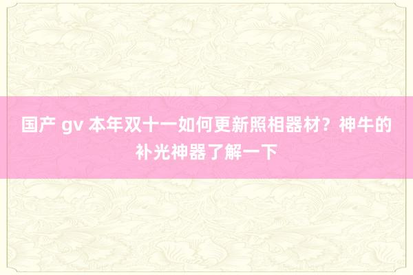 国产 gv 本年双十一如何更新照相器材？神牛的补光神器了解一下