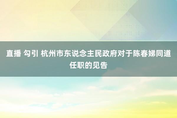 直播 勾引 杭州市东说念主民政府对于陈春娣同道任职的见告