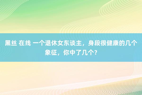 黑丝 在线 一个退休女东谈主，身段很健康的几个象征，你中了几个？