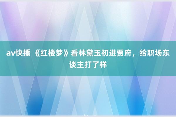 av快播 《红楼梦》看林黛玉初进贾府，给职场东谈主打了样