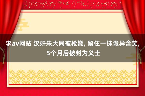 求av网站 汉奸朱大同被枪毙， 留住一抹诡异含笑， 5个月后被封为义士