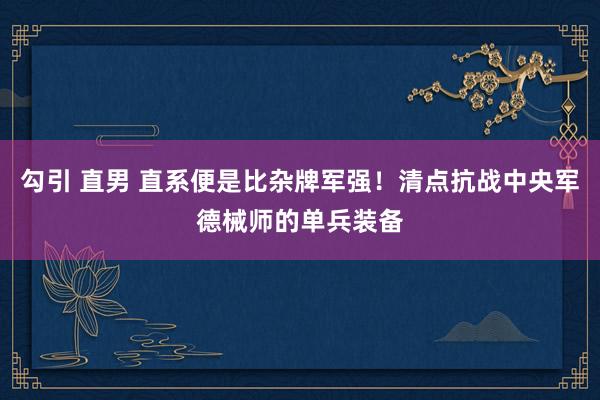 勾引 直男 直系便是比杂牌军强！清点抗战中央军德械师的单兵装备