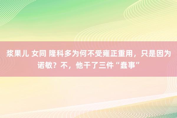 浆果儿 女同 隆科多为何不受雍正重用，只是因为诺敏？不，他干了三件“蠢事”