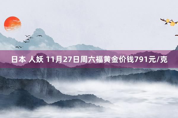 日本 人妖 11月27日周六福黄金价钱791元/克