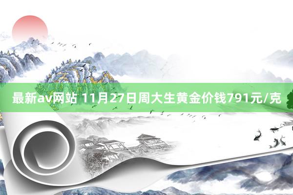 最新av网站 11月27日周大生黄金价钱791元/克