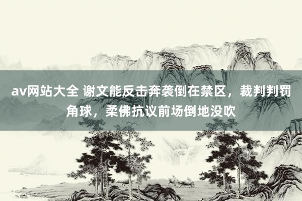 av网站大全 谢文能反击奔袭倒在禁区，裁判判罚角球，柔佛抗议前场倒地没吹