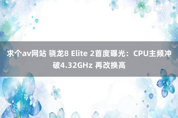 求个av网站 骁龙8 Elite 2首度曝光：CPU主频冲破4.32GHz 再改换高