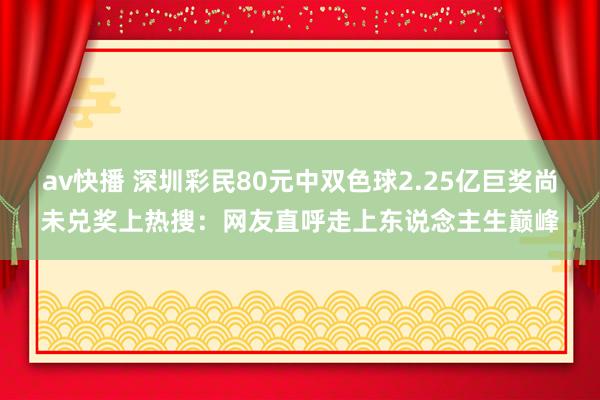 av快播 深圳彩民80元中双色球2.25亿巨奖尚未兑奖上热搜：网友直呼走上东说念主生巅峰