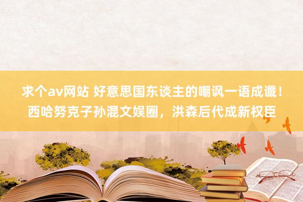 求个av网站 好意思国东谈主的嘲讽一语成谶！西哈努克子孙混文娱圈，洪森后代成新权臣