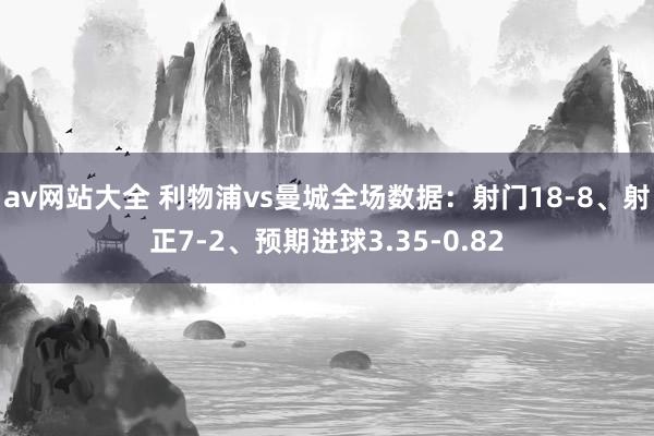 av网站大全 利物浦vs曼城全场数据：射门18-8、射正7-2、预期进球3.35-0.82