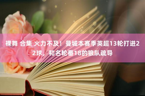 裸舞 合集 火力不及！曼城本赛季英超13轮打进22球，和名轮番18的狼队疏导