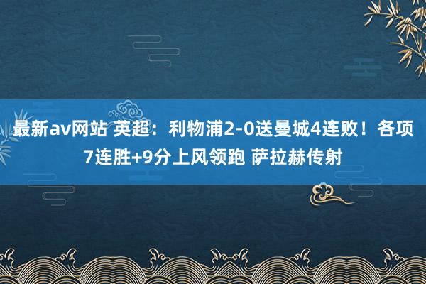 最新av网站 英超：利物浦2-0送曼城4连败！各项7连胜+9分上风领跑 萨拉赫传射