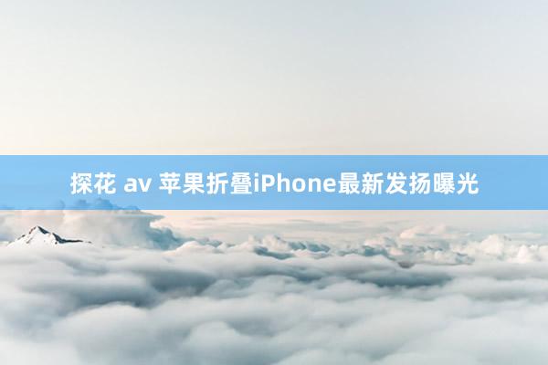 探花 av 苹果折叠iPhone最新发扬曝光