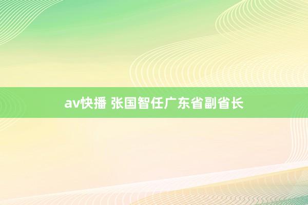 av快播 张国智任广东省副省长