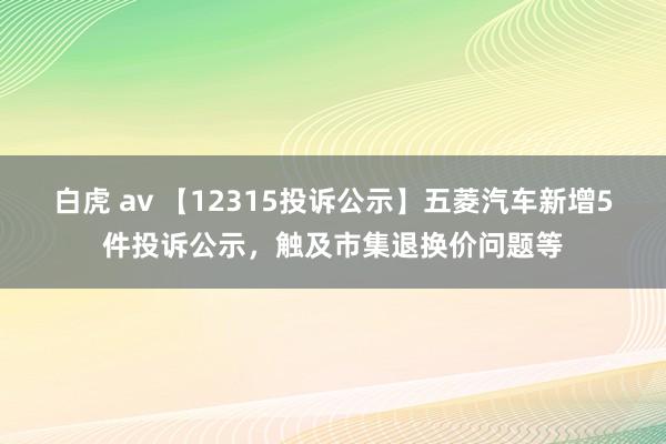 白虎 av 【12315投诉公示】五菱汽车新增5件投诉公示，触及市集退换价问题等