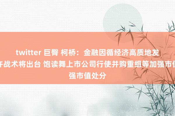 twitter 巨臀 柯桥：金融因循经济高质地发展几许战术将出台 饱读舞上市公司行使并购重组等加强市值处分