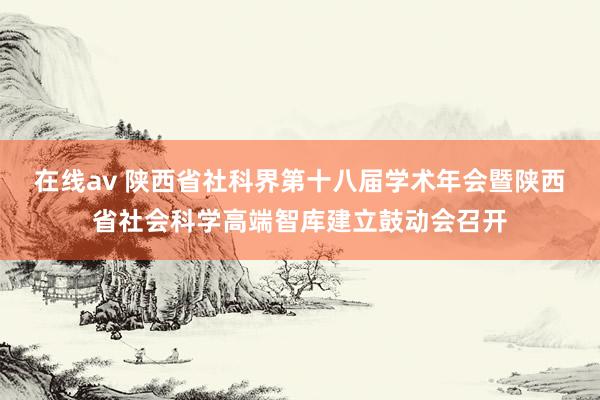 在线av 陕西省社科界第十八届学术年会暨陕西省社会科学高端智库建立鼓动会召开