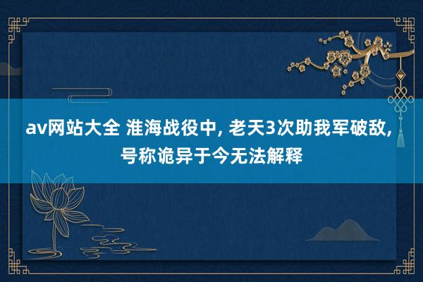 av网站大全 淮海战役中, 老天3次助我军破敌, 号称诡异于今无法解释