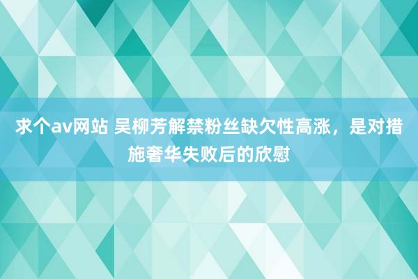 求个av网站 吴柳芳解禁粉丝缺欠性高涨，是对措施奢华失败后的欣慰