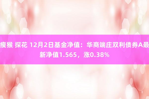 瘦猴 探花 12月2日基金净值：华商端庄双利债券A最新净值1.565，涨0.38%