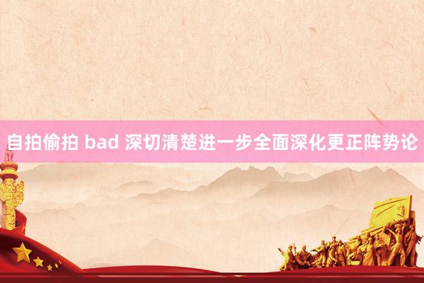 自拍偷拍 bad 深切清楚进一步全面深化更正阵势论