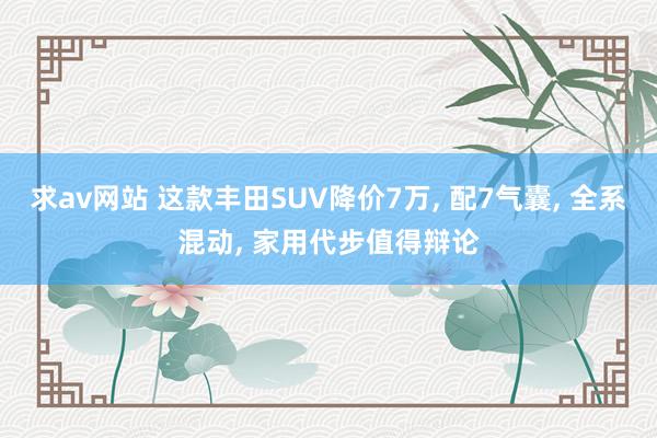 求av网站 这款丰田SUV降价7万, 配7气囊, 全系混动, 家用代步值得辩论