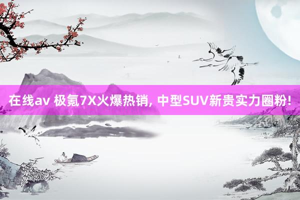 在线av 极氪7X火爆热销, 中型SUV新贵实力圈粉!