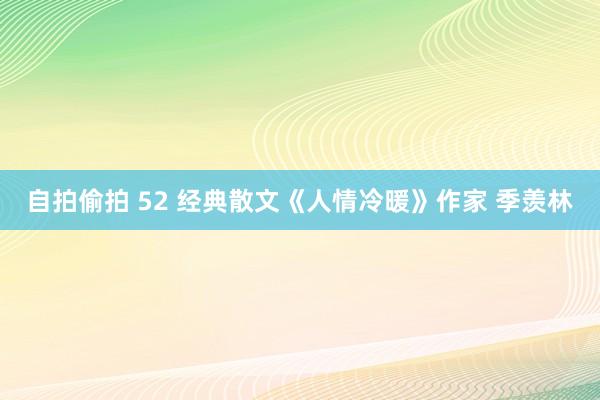 自拍偷拍 52 经典散文《人情冷暖》作家 季羡林