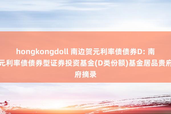 hongkongdoll 南边贺元利率债债券D: 南边贺元利率债债券型证券投资基金(D类份额)基金居品贵府摘录