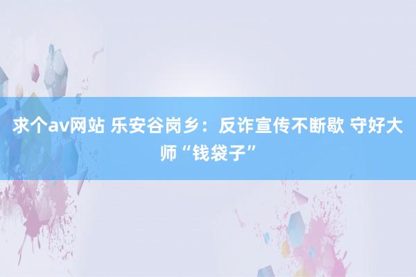 求个av网站 乐安谷岗乡：反诈宣传不断歇 守好大师“钱袋子”