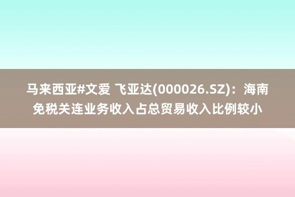 马来西亚#文爱 飞亚达(000026.SZ)：海南免税关连业务收入占总贸易收入比例较小