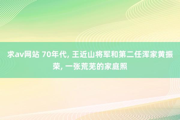 求av网站 70年代, 王近山将军和第二任浑家黄振荣, 一张荒芜的家庭照