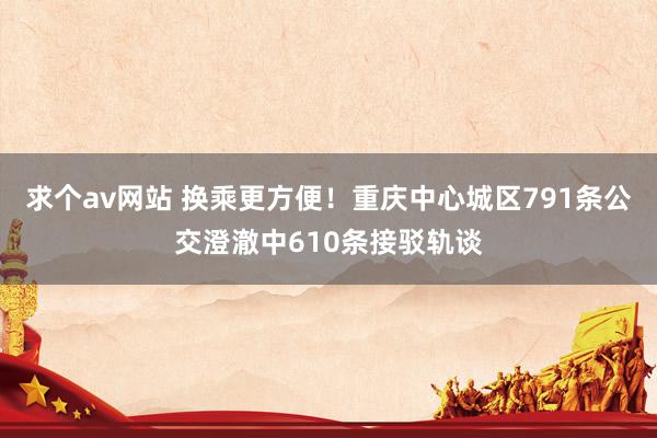 求个av网站 换乘更方便！重庆中心城区791条公交澄澈中610条接驳轨谈