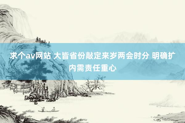 求个av网站 大皆省份敲定来岁两会时分 明确扩内需责任重心