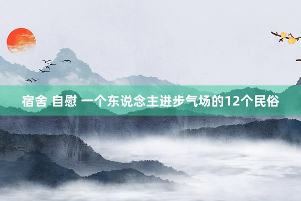 宿舍 自慰 一个东说念主进步气场的12个民俗