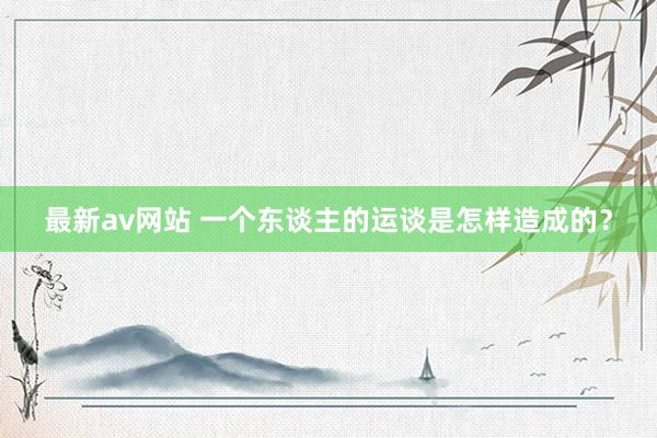 最新av网站 一个东谈主的运谈是怎样造成的？