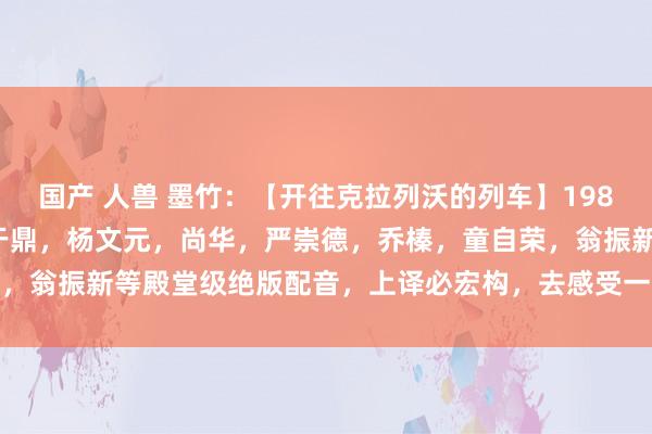 国产 人兽 墨竹：【开往克拉列沃的列车】1981年上译毕克，丁建华，于鼎，杨文元，尚华，严崇德，乔榛，童自荣，翁振新等殿堂级绝版配音，上译必宏构，去感受一下吧！[赞][赞][赞]