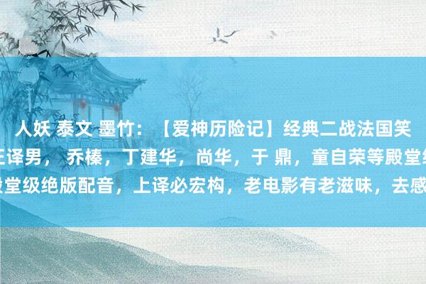 人妖 泰文 墨竹：【爱神历险记】经典二战法国笑剧电影，上译程玉珠，汪译男， 乔榛，丁建华，尚华，于 鼎，童自荣等殿堂级绝版配音，上译必宏构，老电影有老滋味，去感受一下吧！[赞][赞][赞]