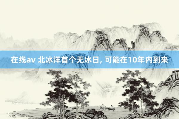 在线av 北冰洋首个无冰日, 可能在10年内到来