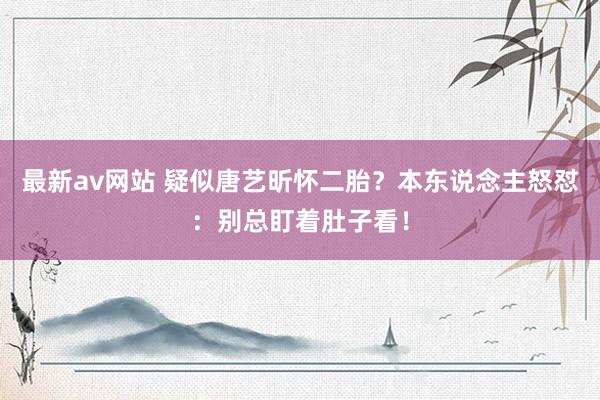 最新av网站 疑似唐艺昕怀二胎？本东说念主怒怼：别总盯着肚子看！