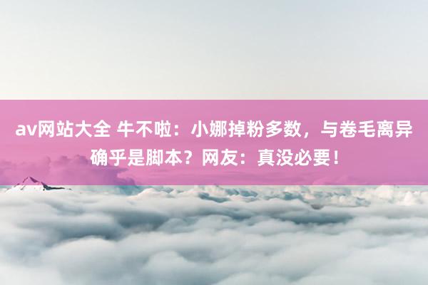 av网站大全 牛不啦：小娜掉粉多数，与卷毛离异确乎是脚本？网友：真没必要！