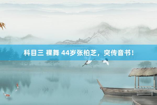 科目三 裸舞 44岁张柏芝，突传音书！