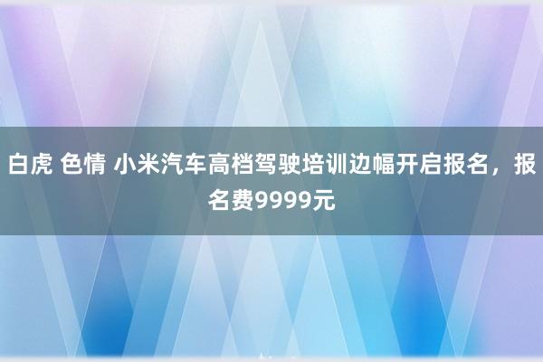 白虎 色情 小米汽车高档驾驶培训边幅开启报名，报名费9999元