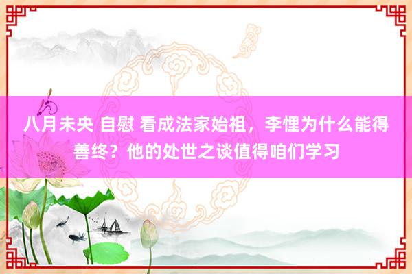 八月未央 自慰 看成法家始祖，李悝为什么能得善终？他的处世之谈值得咱们学习